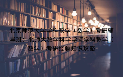 北京师范大学学科教学（数学）考研辅导班：北师大数学科学学院学科教学（数学）考研经验知识攻略