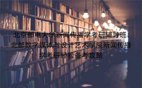 北京邮电大学新闻传播学考研辅导班：北邮数字媒体与设计艺术学院新闻传播学考研经验备考攻略