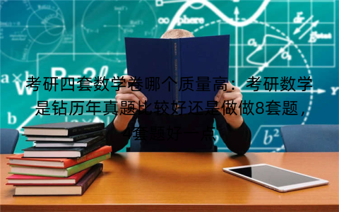 考研四套数学卷哪个质量高:考研数学是钻历年真题比较好还是做做8套题,4套题好一点