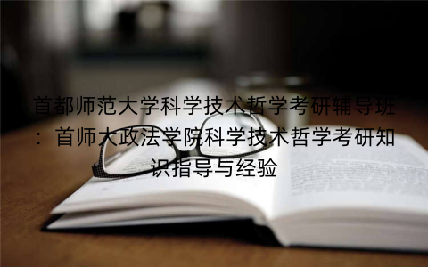 首都师范大学科学技术哲学考研辅导班：首师大政法学院科学技术哲学考研知识指导与经验