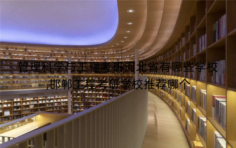 管理科学与工程考研河北省有哪些学校,邯郸工程考研学校推荐哪个