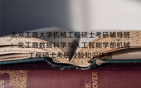 北京工商大学机械工程硕士考研辅导班：北工商数据科学与人工智能学部机械工程硕士考研经验知识诀窍