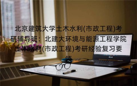 北京建筑大学土木水利(市政工程)考研辅导班：北建大环境与能源工程学院土木水利(市政工程)考研经验复习要领