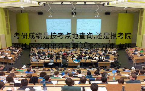 考研成绩是按考点地查询,还是报考院校地区查询出分日期以哪个为准,考研成绩算哪个省份公布
