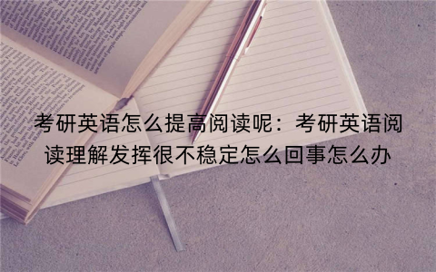 考研英语怎么提高阅读呢：考研英语阅读理解发挥很不稳定怎么回事怎么办