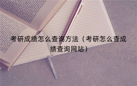 考研成绩怎么查询方法(考研怎么查成绩查询网站)