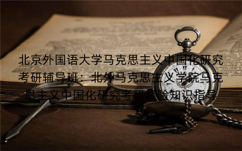 北京外国语大学马克思主义中国化研究考研辅导班：北外马克思主义学院马克思主义中国化研究考研经验知识指导