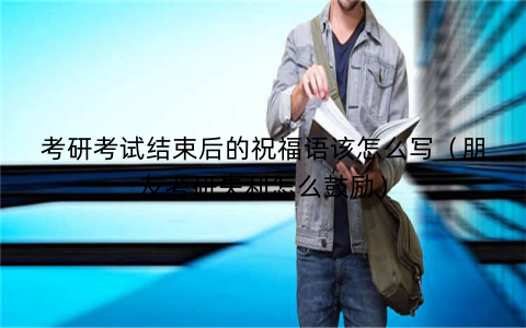 考研考试结束后的祝福语该怎么写(朋友考研失利怎么鼓励)