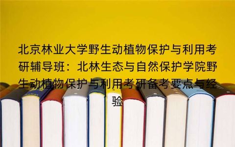 北京林业大学野生动植物保护与利用考研辅导班：北林生态与自然保护学院野生动植物保护与利用考研备考要点与经验