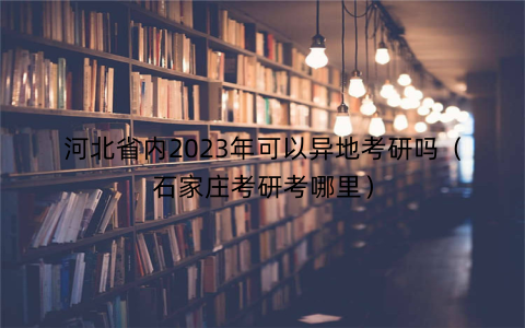河北省内2023年可以异地考研吗（石家庄考研考哪里）