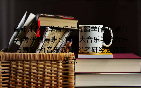 首都师范大学音乐与舞蹈学(音乐教育学)考研辅导班：首师大音乐学院音乐与舞蹈学(音乐教育学)考研经验复习要点