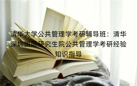 清华大学公共管理学考研辅导班：清华深圳国际研究生院公共管理学考研经验知识指导
