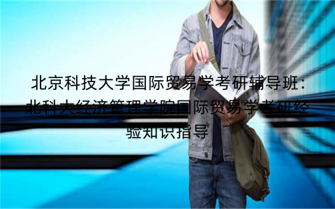 北京科技大学国际贸易学考研辅导班：北科大经济管理学院国际贸易学考研经验知识指导