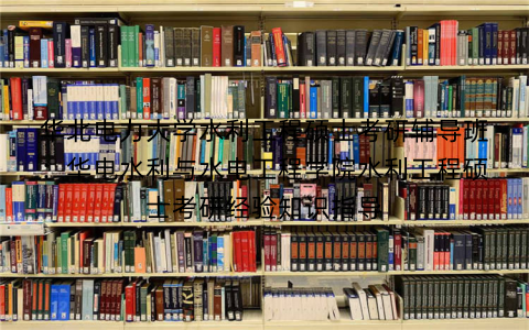 华北电力大学水利工程硕士考研辅导班：华电水利与水电工程学院水利工程硕士考研经验知识指导