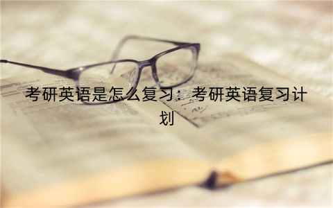 考研英语是怎么复习：考研英语复习计划