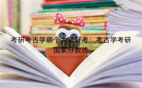 考研考古学哪个大学好考:考古学考研国家分数线