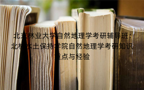 北京林业大学自然地理学考研辅导班：北林水土保持学院自然地理学考研知识重点与经验