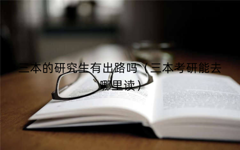 三本的研究生有出路吗（三本考研能去哪里读）
