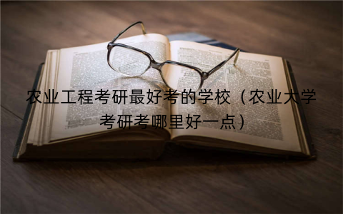 农业工程考研最好考的学校(农业大学考研考哪里好一点)