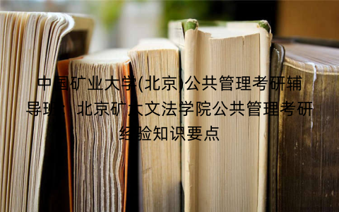 中国矿业大学(北京)公共管理考研辅导班：北京矿大文法学院公共管理考研经验知识要点
