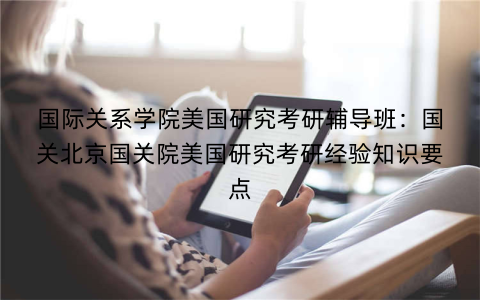 国际关系学院美国研究考研辅导班：国关北京国关院美国研究考研经验知识要点