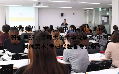 首都师范大学美术(中国民间美术)考研辅导班：首师大美术学院美术(中国民间美术)考研经验备考要领