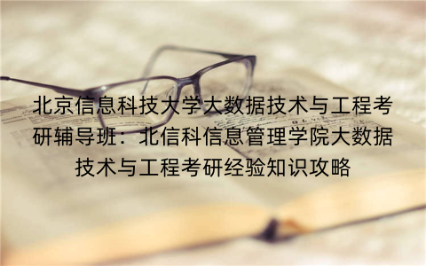 北京信息科技大学大数据技术与工程考研辅导班：北信科信息管理学院大数据技术与工程考研经验知识攻略