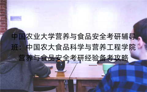 中国农业大学营养与食品安全考研辅导班：中国农大食品科学与营养工程学院营养与食品安全考研经验备考攻略