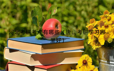 河北考研考点有哪些(唐山考研学习哪里好)