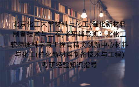 北京化工大学材料与化工(催化新材料制备技术与工程)考研辅导班：北化工软物质科学与工程高精尖创新中心材料与化工(催化新材料制备技术与工程)考研经验知识指导