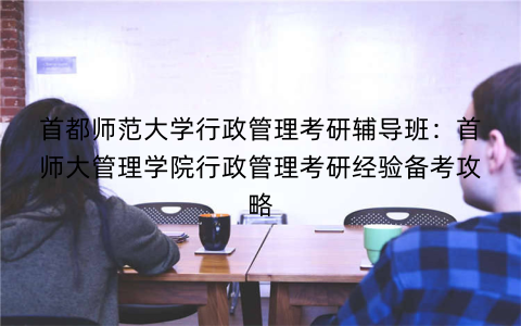 首都师范大学行政管理考研辅导班：首师大管理学院行政管理考研经验备考攻略