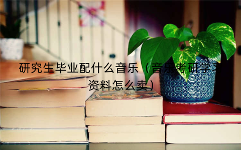 研究生毕业配什么音乐（音乐考研学习资料怎么卖）