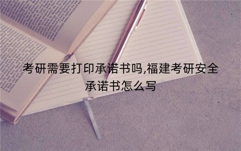 考研需要打印承诺书吗,福建考研安全承诺书怎么写