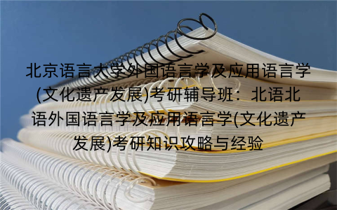 北京语言大学外国语言学及应用语言学(文化遗产发展)考研辅导班：北语北语外国语言学及应用语言学(文化遗产发展)考研知识攻略与经验