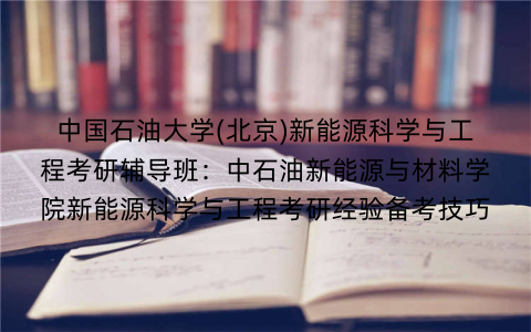 中国石油大学(北京)新能源科学与工程考研辅导班：中石油新能源与材料学院新能源科学与工程考研经验备考技巧