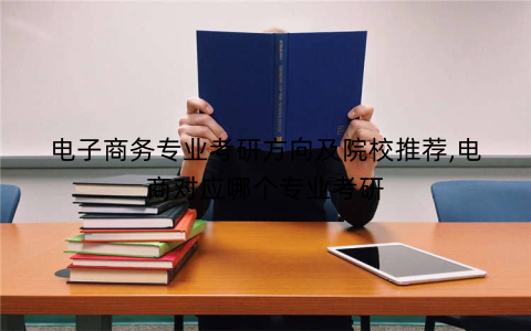 电子商务专业考研方向及院校推荐,电商对应哪个专业考研