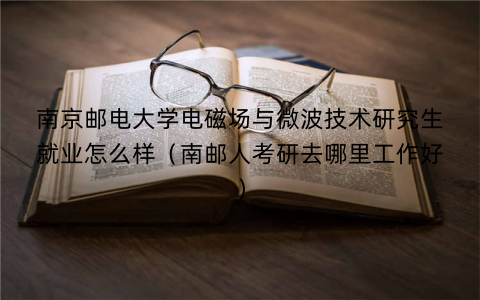 南京邮电大学电磁场与微波技术研究生就业怎么样（南邮人考研去哪里工作好）