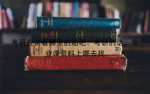 考研应该看哪里的贴吧:考研的话,专业课资料上哪去找