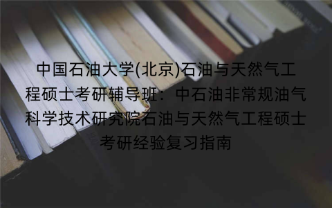 中国石油大学(北京)石油与天然气工程硕士考研辅导班：中石油非常规油气科学技术研究院石油与天然气工程硕士考研经验复习指南