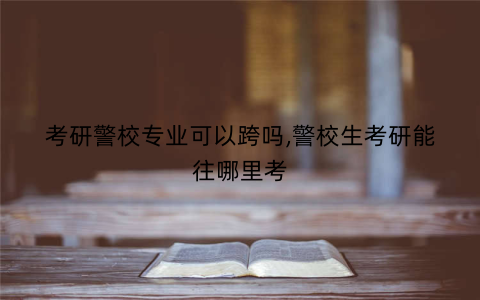 考研警校专业可以跨吗,警校生考研能往哪里考