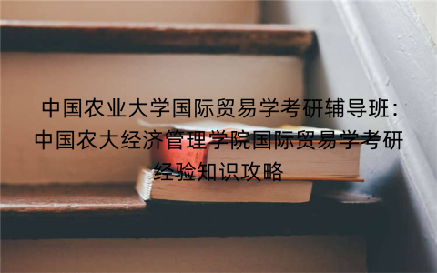 中国农业大学国际贸易学考研辅导班:中国农大经济管理学院国际贸易学考研经验知识攻略