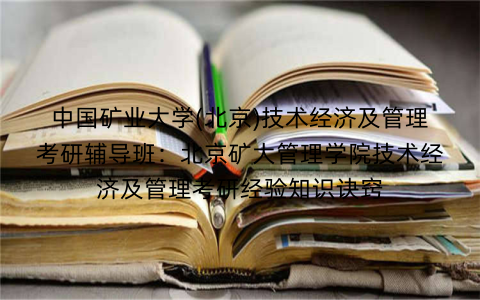 中国矿业大学(北京)技术经济及管理考研辅导班：北京矿大管理学院技术经济及管理考研经验知识诀窍