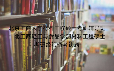 北京工商大学材料工程硕士考研辅导班：北工商轻工与食品学部材料工程硕士考研经验备考诀窍