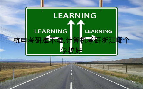 杭电考研难不难,计算机考研浙江哪个学校好