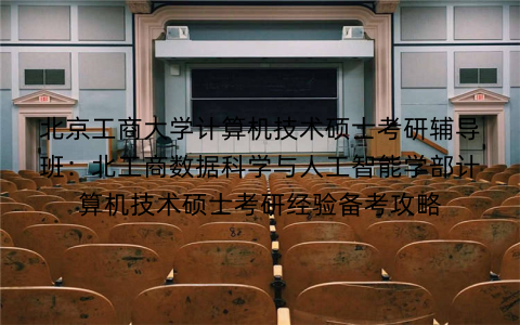 北京工商大学计算机技术硕士考研辅导班：北工商数据科学与人工智能学部计算机技术硕士考研经验备考攻略