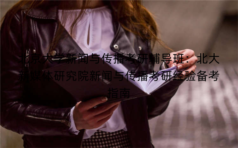 北京大学新闻与传播考研辅导班：北大新媒体研究院新闻与传播考研经验备考指南