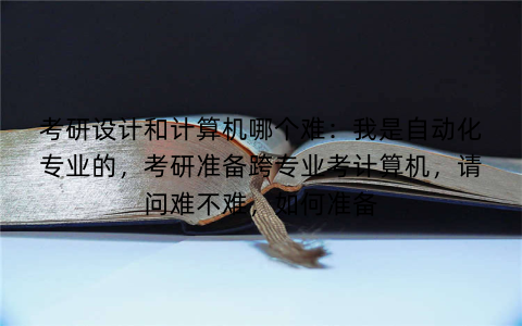 考研设计和计算机哪个难：我是自动化专业的，考研准备跨专业考计算机，请问难不难，如何准备