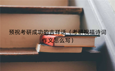 预祝考研成功的吉祥话（考研祝福诗词作文怎么写）