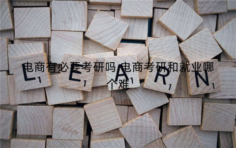 电商有必要考研吗,电商考研和就业哪个难