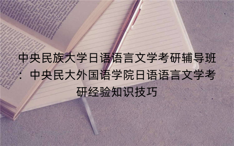 中央民族大学日语语言文学考研辅导班：中央民大外国语学院日语语言文学考研经验知识技巧